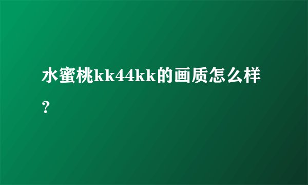 水蜜桃kk44kk的画质怎么样？