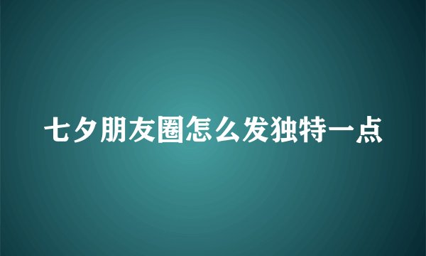 七夕朋友圈怎么发独特一点
