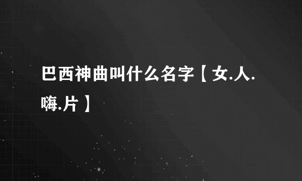 巴西神曲叫什么名字【女.人.嗨.片】