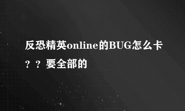 反恐精英online的BUG怎么卡？？要全部的