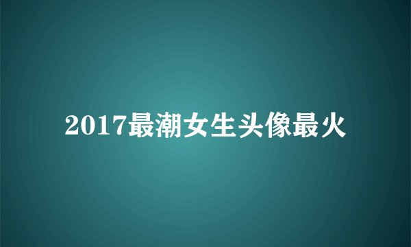 2017最潮女生头像最火