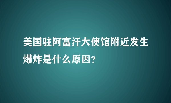美国驻阿富汗大使馆附近发生爆炸是什么原因?