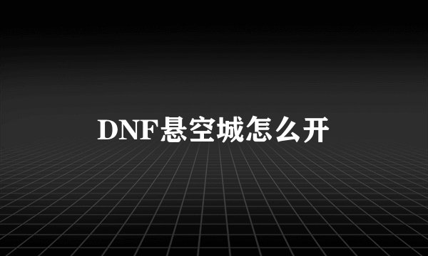 DNF悬空城怎么开