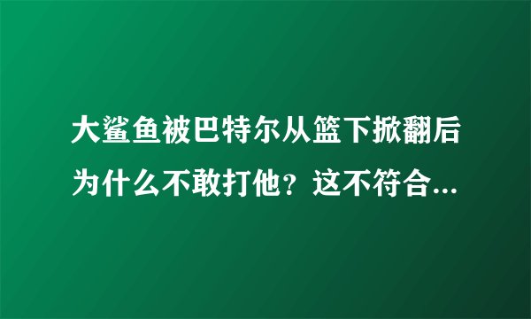大鲨鱼被巴特尔从篮下掀翻后为什么不敢打他？这不符合大鲨鱼的风格啊 而且大鲨鱼比巴特尔强壮那么多