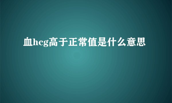 血hcg高于正常值是什么意思