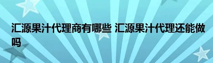 汇源果汁代理商有哪些 汇源果汁代理还能做吗