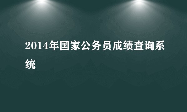 2014年国家公务员成绩查询系统