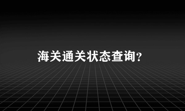 海关通关状态查询？