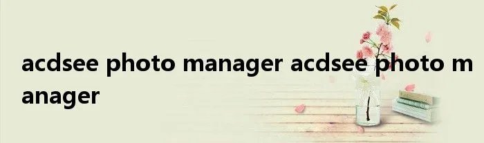 acdsee photo manager acdsee photo manager