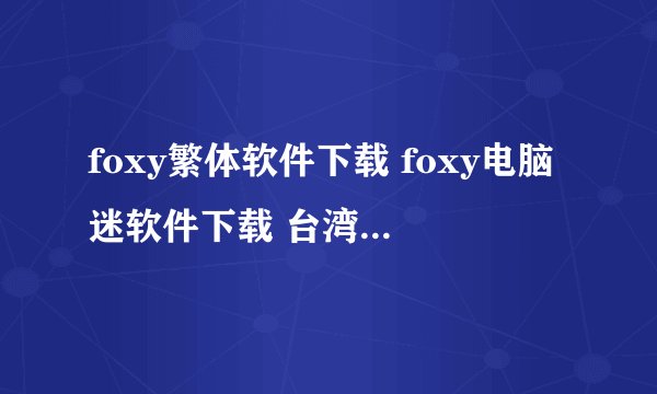 foxy繁体软件下载 foxy电脑迷软件下载 台湾foxy软件下载