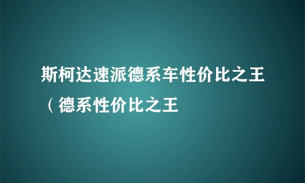 斯柯达速派德系车性价比之王（德系性价比之王