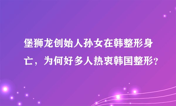 堡狮龙创始人孙女在韩整形身亡，为何好多人热衷韩国整形？