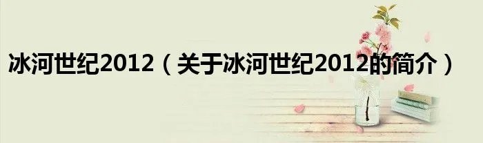 冰河世纪2012(关于冰河世纪2012的简介)