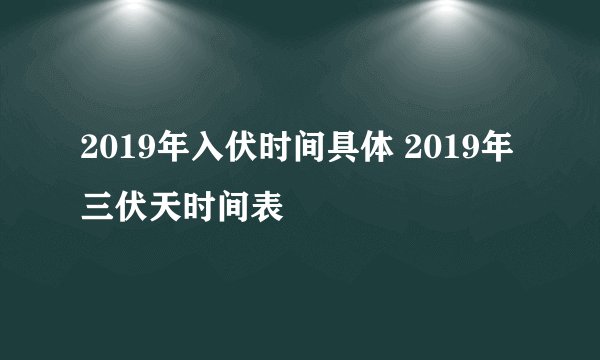 2019年入伏时间具体 2019年三伏天时间表