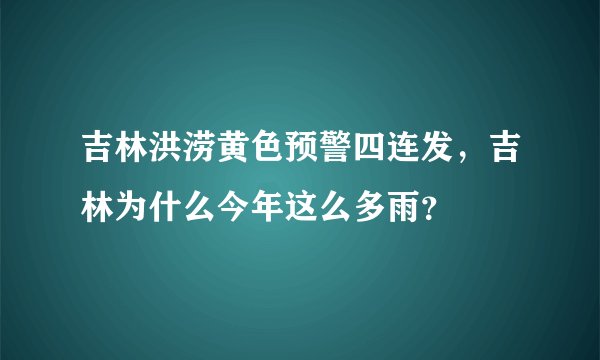 吉林洪涝黄色预警四连发,吉林为什么今年这么多雨?