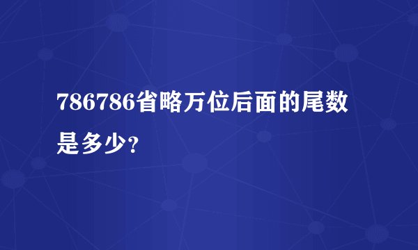 786786省略万位后面的尾数是多少？