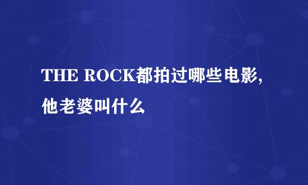 THE ROCK都拍过哪些电影,他老婆叫什么