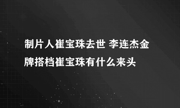 制片人崔宝珠去世 李连杰金牌搭档崔宝珠有什么来头