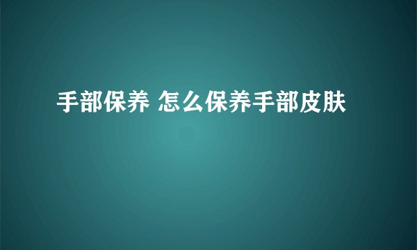 手部保养 怎么保养手部皮肤