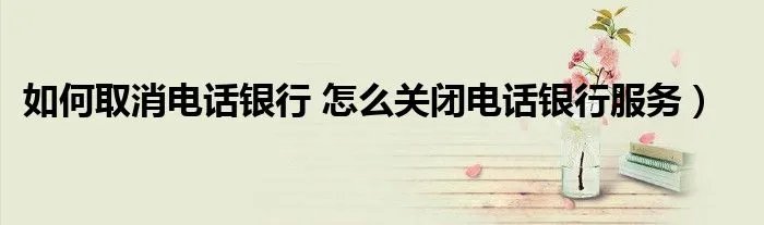 如何取消电话银行 怎么关闭电话银行服务)