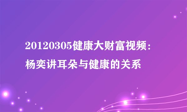 20120305健康大财富视频：杨奕讲耳朵与健康的关系