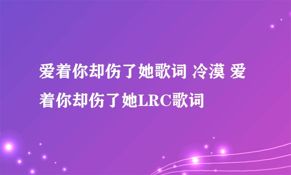 爱着你却伤了她歌词 冷漠 爱着你却伤了她LRC歌词