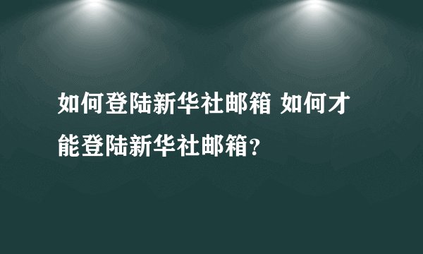 如何登陆新华社邮箱 如何才能登陆新华社邮箱？