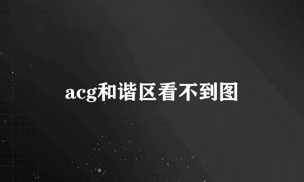 acg和谐区看不到图