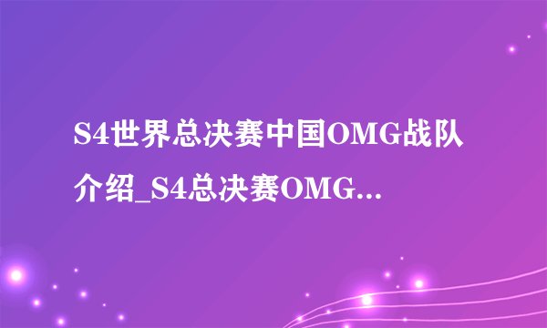 S4世界总决赛中国OMG战队介绍_S4总决赛OMG战队资料_S4总决赛OMG战队介绍