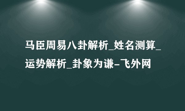 马臣周易八卦解析_姓名测算_运势解析_卦象为谦-飞外网