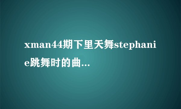 xman44期下里天舞stephanie跳舞时的曲子!急用!!