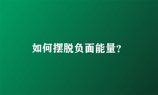 如何摆脱负面能量？