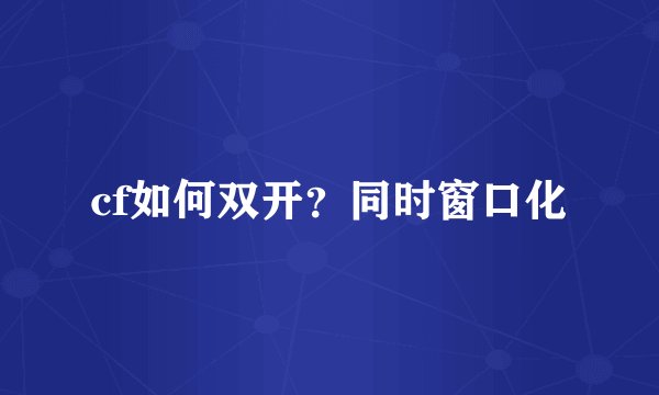 cf如何双开？同时窗口化