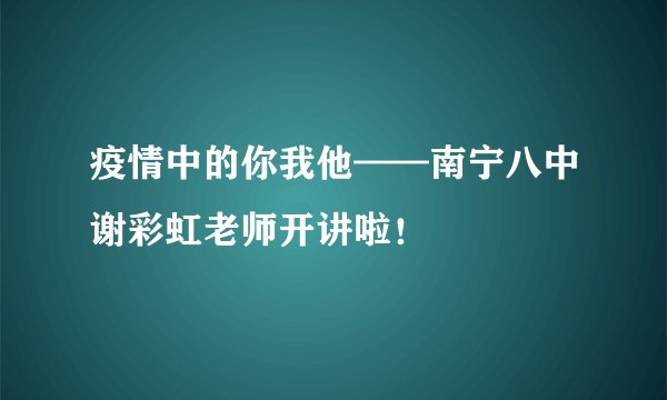 疫情中的你我他——南宁八中谢彩虹老师开讲啦！