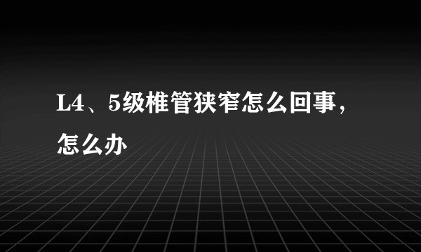 L4、5级椎管狭窄怎么回事，怎么办