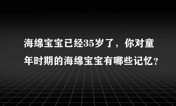 海绵宝宝已经35岁了，你对童年时期的海绵宝宝有哪些记忆？