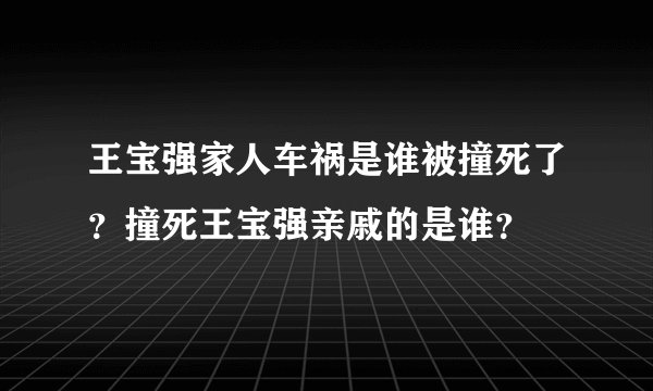 王宝强家人车祸是谁被撞死了？撞死王宝强亲戚的是谁？