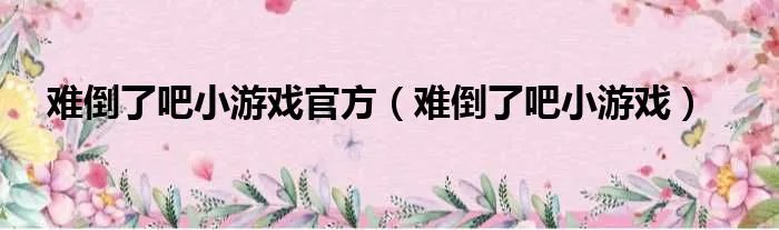 难倒了吧小游戏官方（难倒了吧小游戏）