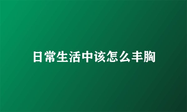 日常生活中该怎么丰胸