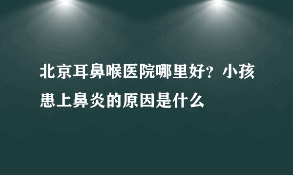 北京耳鼻喉医院哪里好？小孩患上鼻炎的原因是什么