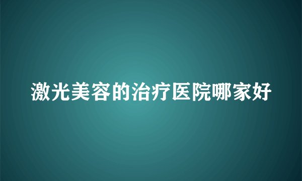 激光美容的治疗医院哪家好