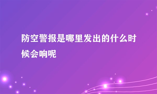 防空警报是哪里发出的什么时候会响呢