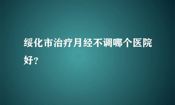 绥化市治疗月经不调哪个医院好?