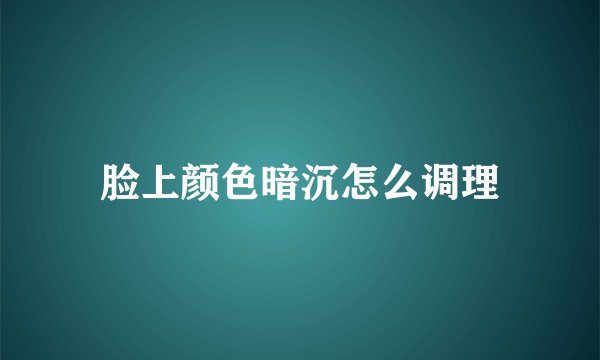 脸上颜色暗沉怎么调理