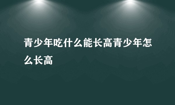 青少年吃什么能长高青少年怎么长高