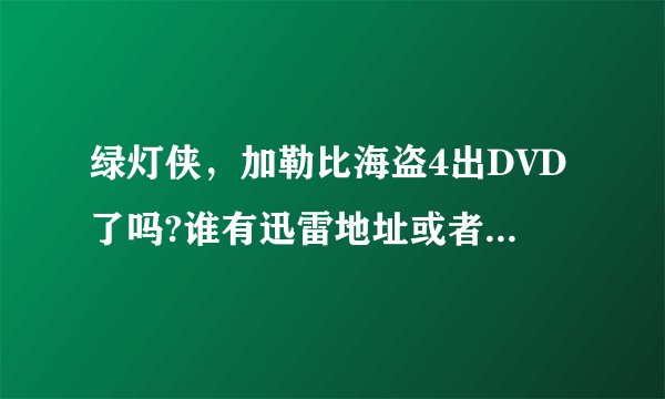 绿灯侠，加勒比海盗4出DVD了吗?谁有迅雷地址或者QVOD。不要TS的，谢谢！