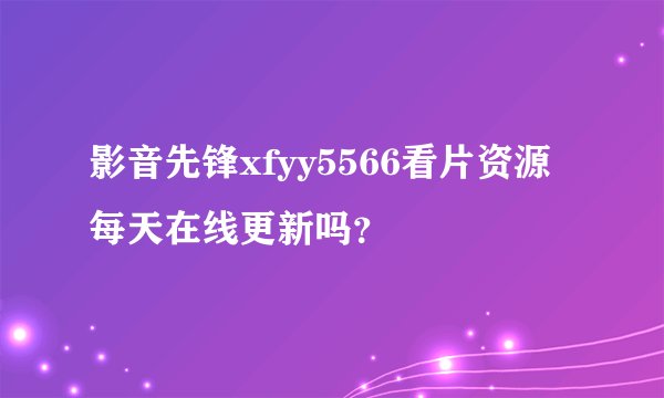 影音先锋xfyy5566看片资源每天在线更新吗？