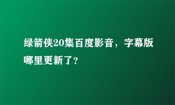 绿箭侠20集百度影音，字幕版哪里更新了？