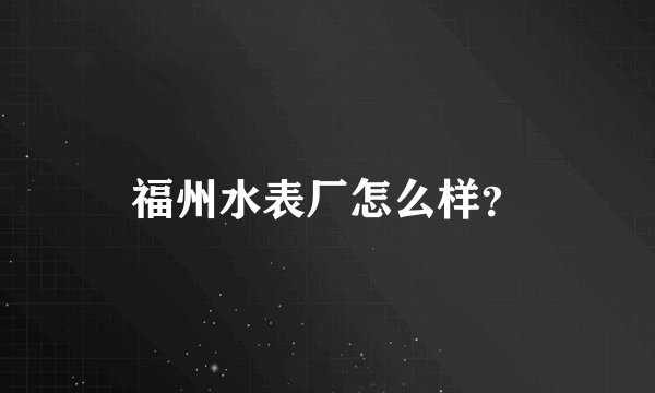福州水表厂怎么样？