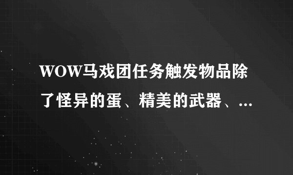 WOW马戏团任务触发物品除了怪异的蛋、精美的武器、灌魔水晶还有别的吗？